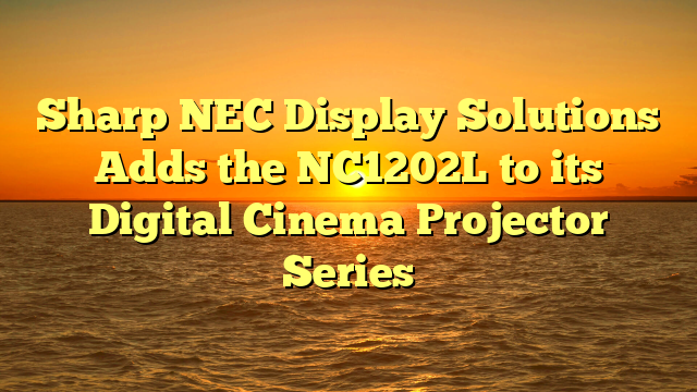 Sharp NEC Display Solutions Adds the NC1202L to its Digital Cinema Projector Series  